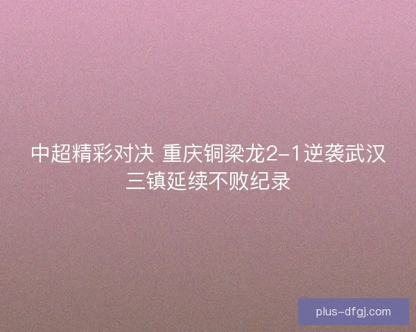 中超精彩对决 重庆铜梁龙2-1逆袭武汉三镇延续不败纪录