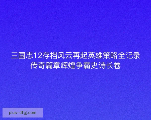 三国志12存档风云再起英雄策略全记录传奇篇章辉煌争霸史诗长卷