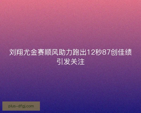 刘翔尤金赛顺风助力跑出12秒87创佳绩引发关注