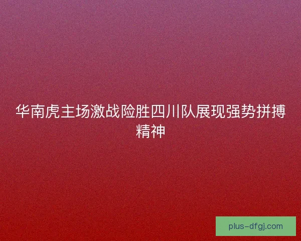 华南虎主场激战险胜四川队展现强势拼搏精神